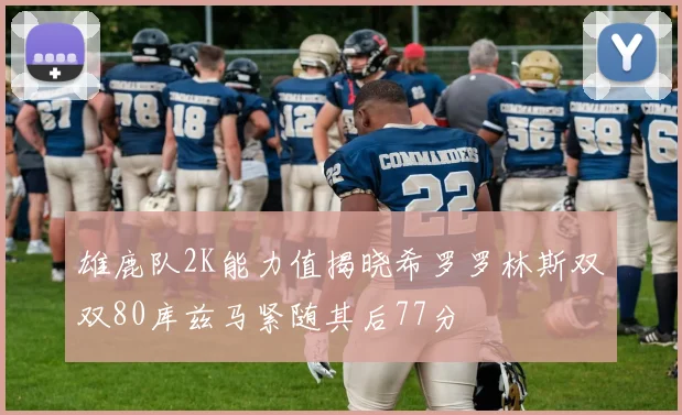 雄鹿队2K能力值揭晓希罗罗林斯双双80库兹马紧随其后77分