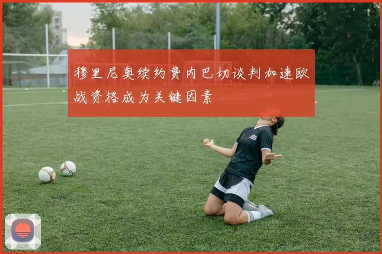 穆里尼奥续约费内巴切谈判加速欧战资格成为关键因素
