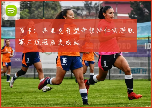 马卡：弗里克有望带领拜仁实现联赛三连冠历史成就
